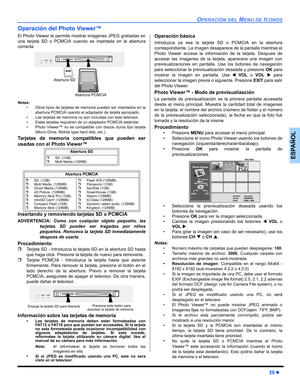 Page 67OPERACIÓN DEL MENU DE ICONOS
29z
ESPAÑOL
Operación del Photo Viewer™
El Photo Viewer le permite mostrar imagenes JPEG grabadas en
una tarjeta SD o PCMCIA cuando es insertada en la abertura
correcta. 
Notas:
 Otros tipos de tarjetas de memoria pueden ser insertados en la
abertura PCMCIA usando el adaptador de tarjeta apropiado.
 Las tarjetas de memoria no son incluidas con este televisor.
 Estas tarjetas requieren de un adaptador PCMCIA estándar.
 Photo Viewer™ no es compatible con discos duros tipo...