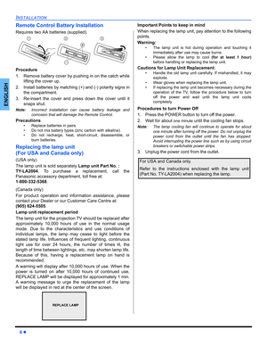 Page 86z
INSTALLATION
ENGLISH
Remote Control Battery Installation
Requires two AA batteries (supplied).
Procedure
1. Remove battery cover by pushing in on the catch while
lifting the cover up. 
2. Install batteries by matching (+) and (-) polarity signs in
the compartment. 
3. Re-insert the cover and press down the cover until it
snaps shut.
Note:Incorrect installation can cause battery leakage and
corrosion that will damage the Remote Control.
Precautions
• Replace batteries in pairs.
• Do not mix battery...