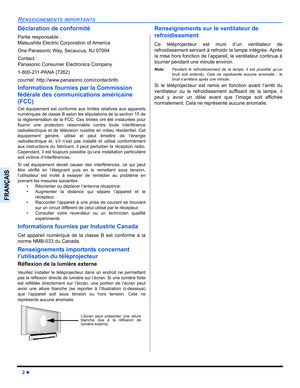 Page 742z
RENSEIGNEMENTS IMPORTANTS
FRANÇAIS
Déclaration de conformité
Partie responsable : 
Matsushita Electric Corporation of America
One Panasonic Way, Secaucus, NJ 07094
Contact : 
Panasonic Consumer Electronics Company
1-800-211-PANA (7262)
courriel: http://www.panasonic.com/contactinfo
Informations fournies par la Commission 
fédérale des communications américaine 
(FCC)
Cet équipement est conforme aux limites relatives aux appareils
numériques de classe B selon les stipulations de la section 15 de
la...