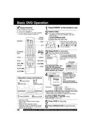 Page 1616For assistance, please call : 1-800-211-PANA(7262) or send e-mail : consumerproducts@panasonic.com
4
Press   or
number key(s) (see
below) to select title
and press SET to
play.
Basic DVD Operation
Ready Checklist
All connections are made.
Your unit is plugged in.
If unit is connected to an audio amplifier,
turn the stereo system’s power on.1
Press POWER* on the remote or unit.
Insert a disc.
If a disc is already inserted, go to step 3.
(Depending on the disc, playback may start
automatically.)
1)Press...