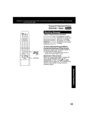 Page 3333
Advanced Operation
*Important:If a remote control button does not work when pressed, press the FM/TV button on the remote
and try the button again.
Blocking Message
If a program or movie
exceeds the ratings you
have set, a message
will appear on a black
background and sound
is muted. 
To View a Blocked Program/Movie
[Temporarily Deactivate V-Chip Control]
Enter your secret code (ACCESS CODE) in
the Blocking Message screen.
V-Chip Control is reactivated when power is
turned off or power failure...