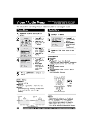 Page 3434For assistance, please call : 1-800-211-PANA(7262) or send e-mail : consumerproducts@panasonic.com
Video / Audio Menu
1
Press ACTION* to display MAIN
MENU.
Audio MenuVideo Menu
aDo steps 1 - 3 left.
This feature allows easy setting of picture and sound suitable for each program source.
1)Press  to
select “AUDIO
MENU.”
2)Press SET to
select desired
mode.
(See below.)
b
cPress ACTION three times to end
setup.
The effects of this feature on the signal is not
output to the Audio/Video Output Connector....