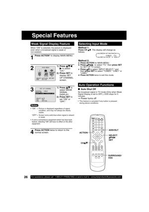 Page 2626For assistance, please call : 1-800-211-PANA(7262) or send e-mail to : consumerproducts@panasonic.com26For assistance, please call : 1-800-211-PANA(7262) or send e-mail to : consumerproducts@panasonic.com
Special Features
■  Auto Shut Off 
No broadcast signal in TV mode (Only when Weak 
Signal Display is set to OFF.), DVD stops for 5 
minutes.
➞ Power turns off   This feature is canceled if any button is pressed 
during above conditions.
Auto Operation Functions
ADD / DLT
ACTION
CH
SURROUND/
VSS
When...