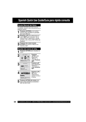 Page 5454For assistance, please call : 1-800-211-PANA(7262) or send e-mail to : consumerproducts@panasonic.com54For assistance, please call : 1-800-211-PANA(7262) or send e-mail to : consumerproducts@panasonic.com
Spanish Quick Use Guide/Guía para rápida consulta
Presione dos veces la tecla 
ACTION para poner el RELOJ en 
marcha y salir.
Presione ▲▼ para seleccionar el 
mes y SET para colocarlo. De la 
misma forma, seleccione y ajuste 
la fecha, año, hora y DST (Hora de 
Verano).
Ajustar de nuevo el reloj
1...