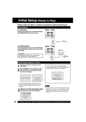 Page 1010For assistance, please call : 1-800-211-PANA(7262) or send e-mail to : consumerproducts@panasonic.com10
Initial Setup (Ready to Play)
 2 /  6 / 2003   THU 12 : 00PMDST : ON
A
UTO  CLOCK   SET
COMPLETED
SETT I NG : CH 1 0
PLEASE SET  CLOCK BY
PRESS I NG ACT I ON KEY A
UTO  CLOCK   SET
 I S   I NCOMPLETE
Plug the unit power cord into an AC 
wall outlet.
1
3 2
  If you use a cable box, turn it on and set it to the 
Public Broadcasting Service (PBS) channel in your 
time zone. If you use a DSS receiver,...