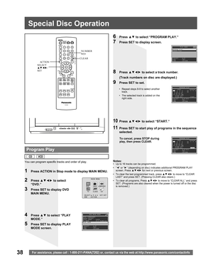 Page 3838For assistance, please call : 1-800-211-PANA(7262) or, contact us via the web at:http://www.panasonic.com/contactinfo
Notes:•  Up to 16 tracks can be programmed.
• “◄” or “►” (depending on disc) indicates additional PROGRAM PLAY 
screen. Press ▲▼◄► for next or previous screen.
•  To clear the last programmed track, press ▲▼◄► to move to “CLEAR 
LAST” and press SET. (Pressing CLEAR also clears.)
•  To clear all programs, Press ▲▼◄► to move to “CLEAR ALL” and press 
SET. (Programs are also cleared when...