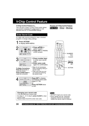 Page 3030For assistance, please call : 1-800-211-PANA(7262) or send e-mail : consumerproducts@panasonic.com
V-Chip Control Feature
Press ACTION*
to display MAIN MENU.
Enter Secret Code
A 4-digit code must be entered to view a blocked
program or change rating settings.
1
DO NOT forget your secret code.
Once ratings are set, restricted
programs cannot be accessed
unless the secret code is entered.
Changing your secret code
 You will need your current code.
Do steps 1 ~ 3. In step 4, press CLEAR to clear...