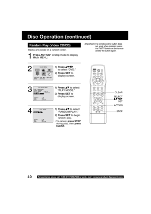 Page 4040For assistance, please call : 1-800-211-PANA(7262) or send e-mail : consumerproducts@panasonic.com
Tracks are played in a random order.
Random Play (Video CD/CD)
Press ACTION* in Stop mode to display
MAIN MENU.
1
Disc Operation (continued)
1)Press  
to select “DVD.”
2)Press SET to
display screen.2
1)Press  to select
“PLAY MODE.”
2)Press SET to
display screen.
3
1)Press  to select
“RANDOM PLAY.”
2)Press SET to begin
random play.
To cancel, press STOP
during play, then press
CLEAR.
4
M A I N  MENU...