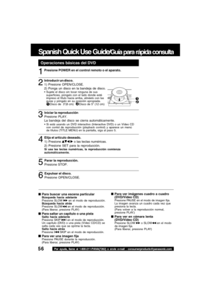 Page 5656Por ayuda, llame al 1-800-211-PANA(7262) o envie e-mail : consumerproducts@panasonic.com
Spanish Quick Use Guide/Guía para rápida consulta
Para buscar una escena particularBúsqueda hacia adelante 
Presione SLOW  en el modo de reproducción.
Búsqueda hacia atrás 
Presione SLOW
 en el modo de reproducción.
(Para liberar, presione PLAY)
Para saltar un capítulo o una pistaSalto hacia adelante 
Presione SKIP l en el modo de reproducción.
Un capítulo (DVD) o una pista (Vídeo CD/CD) se
salta cada ves que se...