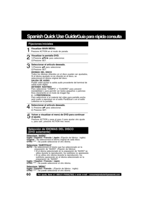 Page 6060Por ayuda, llame al 1-800-211-PANA(7262) o envie e-mail : consumerproducts@panasonic.com
Spanish Quick Use Guide/Guía para rápida consulta
Seleccionar el artículo deseado.1) Presione  para seleccionar.
2) Presione SET.41
2
3
5
Volver a visualizar el menú de DVD para continuar
el ajuste.
Presione ACTION y pase al paso 3 para ajustar otro ajuste
o, para salir, presione ACTION tres veces.
Visualizar MAIN MENU.
Presione ACTION en el modo de parada.
Visualizar la pantalla DVD.1) Presione   para...