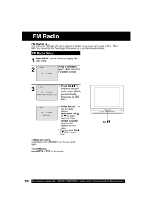 Page 2424For assistance, please call : 1-800-211-PANA(7262) or send e-mail to : consumerproducts@panasonic.com24For assistance, please call : 1-800-211-PANA(7262) or send e-mail to : consumerproducts@panasonic.com
1) Press CH  to 
select the desired 
radio station. 
(Each 
press changes 
frequency by 200 
kHz.)
2) Press ADD/DLT to 
set the radio 
station.
Hold down CH 
 
or  for a few 
seconds, then 
release to quickly 
scan for FM 
stations in your 
area.
 To cancel, press CH  
or  while in search 
mode.
FM...