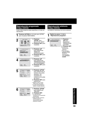 Page 595959
For Your  Information
Puede usted programar pistas especí cas y el orden de 
reproducción.
Presione ACTION en el modo paro (STOP) 
para visualizar MAIN MENU.
1) Presione ▲▼
para seleccionar 
“MODO DE 
REPRODUCCION.”
2) Presione SET para 
visualizar.
1) Presione ▲▼
para seleccionar 
“REPRODUCCION 
DE PROGRAMAS.”
2) Presione SET para 
visualizar.
1) Presione 
▲▼◄ ► 
 para 
seleccionar “DVD.”
2) Presione SET para 
visualizar.
1) Presione ▲▼◄ ► 
 
para seleccionar el 
número de la pista 
deseada. (Se...