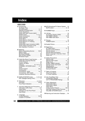 Page 6464For assistance, please call : 1-800-211-PANA(7262) or send e-mail to : consumerproducts@panasonic.com64For assistance, please call : 1-800-211-PANA(7262) or send e-mail to : consumerproducts@panasonic.com
TV
Index
A Accessories......................................... 4
     AC Power Plug .................................... 9
     ACTION button.............................. 8, 12
     ADD/DLT/CLEAR button ............... 8, 13
     Audio Adjustment .............................. 35
     Audio Auto...