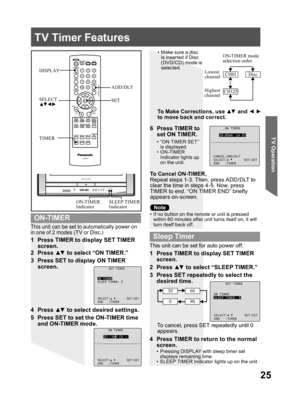 Page 2525
TV Operation
ON TIMER
10:00AM CH 05
CANCEL:ADD/DLT
SELECT: SET:SET
END :TIMER
SET TIMER
ON TIMER
SLEEP TIMER: 0
SELECT: SET:SET
END :TIMER
This unit can be set to automatically power on 
in one of 2 modes (TV or Disc.)
•  If no button on the remote or unit is pressed 
within 60 minutes after unit turns itself on, it will 
turn itself back off.
1  Press TIMER to display SET TIMER 
screen.
To Cancel ON-TIMER,
Repeat steps 1-3. Then, press ADD/DLT to 
clear the time in steps 4-5. Now, press 
TIMER to...