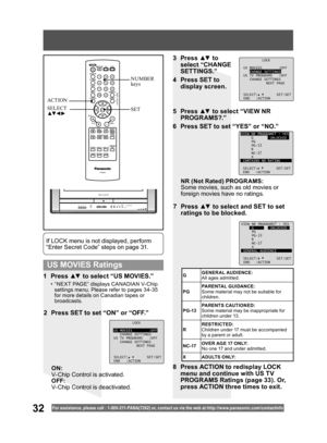 Page 3232For assistance, please call : 1- 800-211- PANA(7262) or, contact us via the web at:http://w w w.panasonic.com /contactinfo
1 Press ▲▼ to select “US MOVIES.”
•  “NEXT PAGE” displays CANADIAN V-Chip 
settings menu. Please refer to pages 34-35 
for more details on Canadian tapes or 
broadcasts.
If LOCK menu is not displayed, perform 
“Enter Secret Code” steps on page 31.
ON:
V-Chip Control is activated.
OFF:
V-Chip Control is deactivated.
3 Press ▲▼ to 
select “CHANGE 
SETTINGS.”
4  Press SET to 
display...