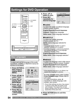 Page 5454For assistance, please call : 1- 800-211- PANA(7262) or, contact us via the web at:http://w w w.panasonic.com /contactinfo
1  Press ACTION in 
Stop mode to 
display MAIN 
MENU.
2 Press ▲▼ ◄ ► to 
select “DVD.”
3  Press SET to 
display DVD 
MAIN MENU.
To select and set the language of the audio 
soundtrack, subtitles, or title/DVD menus for 
all discs to be played.
