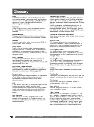 Page 7070For assistance, please call : 1- 800-211- PANA(7262) or, contact us via the web at:http://w w w.panasonic.com /contactinfo
Angle
Some DVD discs feature scenes simultaneously shot 
from different angles. The ANGLE button can be used to 
view the scene from different angles. (ANGLE Indicator 
lights up on the unit when a scene recorded from 
different angles is detected.)
Bitstream
This is the digital form of multi-channel audio data (e.g., 
5.1 channel) before it is decoded into its various 
channels....