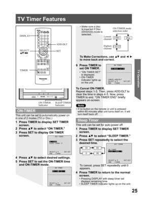 Page 2525
TV Operation
ON TIMER
10:00AM CH 05
CANCEL:ADD/DLT
SELECT: SET:SET
END :TIMER
SET TIMER
ON TIMER
SLEEP TIMER: 0
SELECT: SET:SET
END :TIMER
This unit can be set to automatically power on 
in one of 2 modes (TV or Disc.)
•  If no button on the remote or unit is pressed 
within 60 minutes after unit turns itself on, it will 
turn itself back off.
1  Press TIMER to display SET TIMER 
screen.
To Cancel ON-TIMER,
Repeat steps 1-3. Then, press ADD/DLT to 
clear the time in steps 4-5. Now, press 
TIMER to...