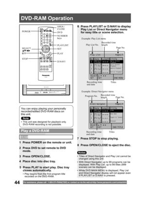 Page 4444For assistance, please call : 1- 800-211- PANA(7262) or, contact us via the web at:http://w w w.panasonic.com /contactinfo
•  This unit was designed for playback only. 
DVD-R AM recording is not possible.
You can enjoy playing your personally 
recorded/edited DVD-R AM discs on 
this unit.
6  Press PLAYLIST or D.NAVI to display 
Play List or Direct Navigator menu 
for easy title or scene selection.
7  Press STOP to stop playing.
8  Press OPEN/CLOSE to eject the disc.
  Play a DVD-RAM
•  Titles of Direct...