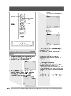 Page 4848For assistance, please call : 1- 800-211- PANA(7262) or, contact us via the web at:http://w w w.panasonic.com /contactinfo
SET SELECT
▲▼ ◄ ►
NUMBER 
keys DISPLAY
PLAY LIST: 1           DVD-VR
                     01:12:34
SELECT:
SET   :SET       NEXT:DISPLAY
Example:
PLAY LIST Example:
Direct Navigation (PROGRAM)
PROGRAM: 1             DVD-VR
                     01:12:34
SELECT:
SET   :SET       NEXT:DISPLAY
1  Press DISPLAY in Play or Stop mode 
to display “On-Screen Display.”
2 Press ◄► to select...