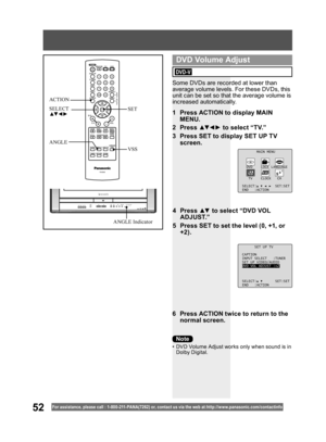 Page 5252For assistance, please call : 1- 800-211- PANA(7262) or, contact us via the web at:http://w w w.panasonic.com /contactinfo
Some DVDs are recorded at lower than 
average volume levels. For these DVDs, this 
unit can be set so that the average volume is 
increased automatically.
1  Press ACTION to display MAIN 
MENU.
2 Press ▲▼ ◄ ► to select “TV.”
3  Press SET to display SET UP TV 
screen.
6  Press ACTION twice to return to the 
normal screen.
MAIN MENU
DVD LOCK LANGUAGE
TV CLOCK CH
SELECT: SET:SET
END...