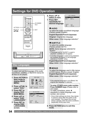 Page 5454For assistance, please call : 1- 800-211- PANA(7262) or, contact us via the web at:http://w w w.panasonic.com /contactinfo
1  Press ACTION in 
Stop mode to 
display MAIN 
MENU.
2 Press ▲▼ ◄ ► to 
select “DVD.”
3  Press SET to 
display DVD 
MAIN MENU.
To select and set the language of the audio 
soundtrack, subtitles, or title/DVD menus for 
all discs to be played.
