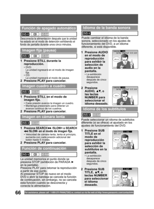 Page 6666For assistance, please call : 1- 800-211- PANA(7262) or, contact us via the web at:http://w w w.panasonic.com /contactinfo
1  Presione STILL durante la 
reproducción.
• DVD:
  La unidad ingresará en el modo de imagen 
fija.
• CD:
  La unidad ingresará al modo de pausa.
2  Presione PLAY para cancelar.
1  Presione STILL en el modo de 
imagen ﬁ ja.
•  Cada presión avanza la imagen un cuadro.
•  Mantenga presionado para obtener un 
avance continuo de los cuadros.
2  Presione PLAY para cancelar.
1 
Presione...