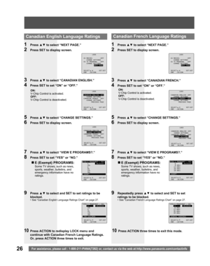 Page 2626For assistance, please call : 1-800-211-PANA(7262) or, contact us via the web at:http://www.panasonic.com/contactinfo
  Canadian English Language Ratings
1 Press ▲▼ to select “NEXT PAGE.”
2  Press SET to display screen.
3 Press ▲▼ to select “CANADIAN ENGLISH.”
4  Press SET to set “ON” or “OFF.”
ON:
V-Chip Control is activated.
OFF:
V-Chip Control is deactivated.
„ E (Exempt) PROGRAMS:
Some TV shows, such as news, 
sports, weather, bulletins, and 
emergency information have no 
ratings.
5 Press ▲▼ to...