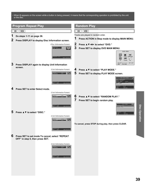 Page 3939
Disc Operation
Tracks are played in random order.
1  Press ACTION in Stop mode to display MAIN MENU.
2 Press ▲▼◄► to select “DVD.”
3  Press SET to display DVD MAIN MENU.
4 Press ▲▼ to select “PLAY MODE.”
5  Press SET to display PLAY MODE screen.
6 Press ▲▼ to select “RANDOM PLAY.”
7  Press SET to begin random play.
To cancel, press STOP during play, then press CLEAR.
4  Press SET to enter Select mode.
5 Press ▲▼ to select “DISC.”
(Unit Information Screen) (Unit Information Screen)
1  Do steps 1-11 on...