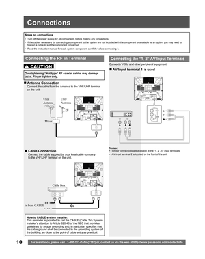 Page 1010For assistance, please call : 1-800-211-PANA(7262) or, contact us via the web at:http://www.panasonic.com/contactinfo
„ Antenna  Connection
Connect the cable from the Antenna to the VHF/UHF terminal 
on the unit.
„ Cable  Connection
Connect the cable supplied by your local cable company 
to the VHF/UHF terminal on the unit. Overtightening “Nut type” RF coaxial cables may damage 
jacks. Finger tighten only.
•  Turn off the power supply for all com po nents before making any connections.
•  If the cables...