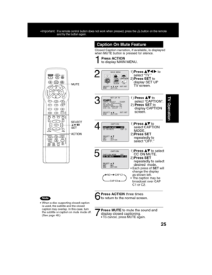 Page 2525
TV Operation
1
Caption On Mute Feature
Closed Caption narration, if available, is displayed
when MUTE button is pressed for silence.
Press ACTION
to display MAIN MENU.
• When a disc supporting closed caption
is used, the subtitle and the closed
caption may overlap. In this case, turn
the subtitle or caption on mute mode off.
(See pag  
2
1)Press   to
select “TV.”
2)Press SET to
display SET UP
TV screen.
6
Press ACTION three times
to return to the normal screen.
7
Press MUTE to mute the sound and...
