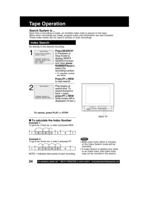 Page 3434For assistance, please call : 1-800-211-PANA(7262) or send e-mail to : consumerproducts@panasonic.com
Search System is ...Each time a recording is made, an invisible index mark is placed on the tape.
When timer recordings are made, program index and information are also included.
These index marks can be used to access or scan recordings.
Tape Operation
• Make each entry within 5 minutes,
or the Index Search mode will be
canceled.
• If Index Search is started very close
to an index mark, that index...