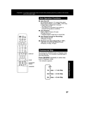 Page 3737
Advanced Operation
Press CM/ZERO repeatedly to select skip
time in Playback mode.
Commercial Skip
By pressing the CM/ZERO button in Playback mode
you can skip over 1 to 3 minutes of recorded tape in
just a few seconds.
• No indication appears.Auto Shut Off
➔ Power turns off
Auto Playback
Insert a tape in Power off mode

Tape reaches its end
➔ Rewind, ➔ Stop
Playback Auto Eject 
(Repeat Play is “OFF”)Tape with no record tab reaches its end
➔ Rewind, ➔ Stop, ➔ Eject
Auto Operation Functions...