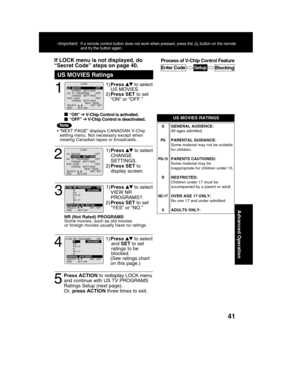 Page 4141
Advanced Operation
1
1)Press  to select
US MOVIES.
2)Press SET to set
“ON” or “OFF.”
3
1)Press  to select
VIEW NR
PROGRAMS?.
2)Press SET to set
“YES” or “NO.”
4
1)Press  to select
and SET to set
ratings to be
blocked.
(See ratings chart
on this page.)
5
Press ACTION to redisplay LOCK menu
and continue with US TV PROGRAMS
Ratings Setup (next page).
Or, press ACTION three times to exit.
If LOCK menu is not displayed, do
NR (Not Rated) PROGRAMS
Some movies, such as old movies
or foreign movies usually...