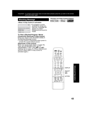 Page 4343
Advanced Operation
Blocking Message
• If a program or movie
exceeds the ratings you
have set, a message will
appear on a black
background and sound is
muted. 
To View a Blocked Program / Movie
[Temporarily Deactivate V-Chip Control]
Enter your secret code (ACCESS CODE) in
the Blocking Message screen.
turned off or power failure occurs.
[Deactivate V-Chip Control]
Then, set US MOVIES and/or US TV
PROGRAMS to “OFF” using 
 and SET.
will be in effect when V-Chip Control is
activated again.)
ABC
RAT
 I NG...