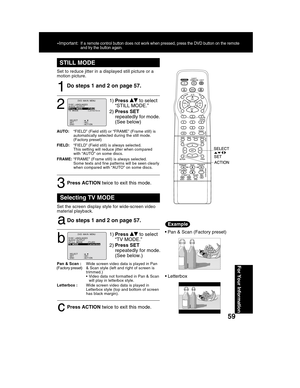 Page 5959
For Your Information
STILL MODE
1
1)Press  to select
“STILL MODE.”
2)Press SET
repeatedly for mode.
(See below)
2
Do steps 1 and 2 on pag   .
AUTO:“FIELD” (Field still) or “FRAME” (Frame still) is
automatically selected during the still mode.
(Factory preset)
FIELD:“FIELD” (Field still) is always selected.
This setting will reduce jitter when compared
with “AUTO” on some discs.
FRAME:“FRAME” (Frame still) is always selected.
Some texts and fine patterns will be seen clearly
when compared with “AUTO”...