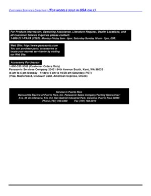 Page 76CUSTOMER SERVICES DIRECTORY (FOR MODELS SOLD IN USA ONLY)Service in Puerto Rico
Matsushita Electric of Puerto Rico, Inc. Panasonic Sales Company/Factory Servicenter:
Ave. 65 de Infanteria, Km. 9.5, San Gabriel Industrial Park, Carolina, Puerto Rico 00985
Phone (787) 750-4300          Fax (787) 768-2910For Product Information, Operating Assistance, Literature Request, Dealer Locations, and
all Customer Service inquiries please contact:
1-800-211-PANA (7262), Monday-Friday 9am - 9pm; Saturday-Sunday 10 am...