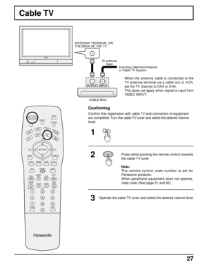 Page 2827
Cable TV
LIGHT
ASPECT
MUTE TV/VIDEO
VCR
DVDAUXRCVR
TV
DTVDBSCH
VOL VOL
CH MENU
INFO/RECALL
AV-ADJNORMALGAME
RH-SPLIT
EXITVCR RECGUIDE
REWSEARCH
STOPPLAYSPLITFF
FREEZETV/VCR
SLOWSWAPPAUSE
OPEN/CLOSEVCR/DBS CHANNEL
STILL
123
456
789
0
R-TUNE PROG
ACTION
POWER
CBL
Confirming
Confirm that registration with cable TV and connection of equipment
are completed. Turn the cable TV tuner and select the desired volume
level.
1
2
3
Press while pointing the remote control towards
the cable TV tuner.
Note:
The...