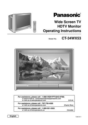 Page 1Wide Screen TV
HDTV Monitor
Operating Instructions
Model No.
EnglishTQBC0611
ACTION
123
456
78
09
TVDTVC
BLAUXD
V
DVCRDBSRCVRPOWER
CH
CH VOL VOL
PLAY R-TUNE PROGGUIDE RECALLSAP
PA G E EXIT
PIP SPLIT MOVE SWAPSTOP PA U S ERECPIP MAXFFPIP MINREW
BBE
MENU
FREEZE
TV/VCRPIP CH
VCR CHSEARCHOPEN/CLOSE
MUTEASPECTTV/VIDEOLIGHT
CT-34WX53
For assistance, please call : 1-888-VIEW-PTV(843-9788)
or send e-mail to : consumerproducts@panasonic.com
or visit us at www.panasonic.com (U.S.A)
For assistance, please call :...