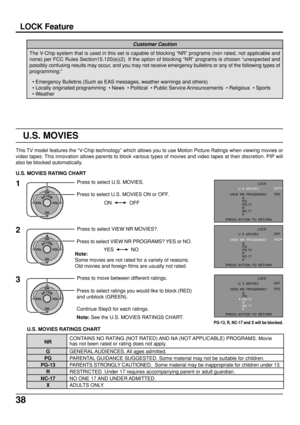 Page 3838
LOCK Feature
The V-Chip system that is used in this set is capable of blocking “NR” programs (non rated, not applicable and
none) per FCC Rules Section15.120(e)(2). If the option of blocking “NR” programs is chosen “unexpected and
possibly confusing results may occur, and you may not receive emergency bulletins or any of the following types of
programming:”
Customer Caution
• Emergency Bulletins (Such as EAS messages, weather warnings and others)
• Locally originated programming  • News  • Political...
