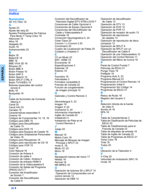 Page 5626 z
INDICE
ESPAÑOL
Numerales
3D Y/C Filtro 18
A
Ajuste 23
Ajuste del reloj 20
Ajustes Predispuestos De Fabrica 
Para Modo Y Temp Color 18
Altavoces 19
Altos 18
Apagado 20
Audio 18
Autoencendido 23
B
Bajos 18
BalanCE 18
BBE 18
BBE VIVA 3D 18
Bloqueo 20
Botón BBE 9
Botón Freeze 10
Botón SAP 9
Botón Search 10
Botón SPLIT CTRL 9
Botón TV/VIDEO 10
Botones especiales del control 
remoto 9
Brillo 18
Busqueda 19
C
Cable de Suministro de Corriente
Alterna 4
Canal 20
Canal Info 23
Canales 19
Características...