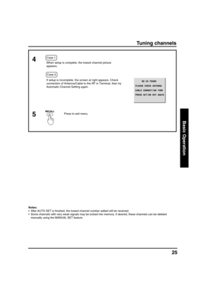 Page 2525
Basic Operation
Notes:
• After AUTO SET is finished, the lowest channel number added will be received.
• Some channels with very weak signals may be locked into memory. It desired, these channels can be deleted
manually using the MANUAL SET feature.
Tuning channels
4
 Case 1
 Case 2When setup is complete, the lowest channel picture
appears.
If setup is incomplete, the screen at right appears. Check
connection of Antenna/Cable to the RF in Terminal, then try
Automatic Channel Setting again.
Press to...
