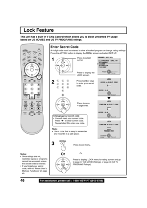 Page 4646For assistance, please call : 1-888-VIEW PTV(843-9788)
Lock Feature
Press the ACTION button to display the MENU screen and select SET UP.
Press to select
LOCK.
Note:
•Use a code that is easy to remember
and record it in a safe place.
This unit has a built-in V-Chip Control which allows you to block unwanted TV usage
based on US MOVIES and US TV PROGRAMS ratings.
Enter Secret Code
A 4-digit code must be entered to view a blocked program or change rating settings.
1
Press to display the
LOCK screen.
2...