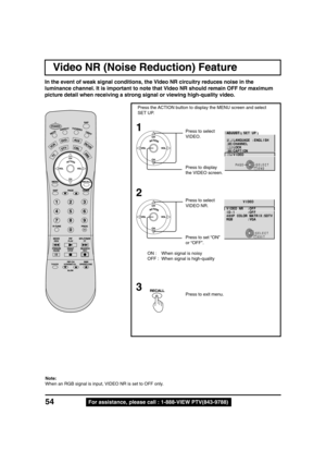 Page 5454For assistance, please call : 1-888-VIEW PTV(843-9788)
Video NR (Noise Reduction) Feature
1
2
Press the ACTION button to display the MENU screen and select
SET UP.
ON : When signal is noisy
OFF : When signal is high-quality
Press to select
VIDEO.
Press to display
the VIDEO screen.
PAGE SELECT
ENDRECALL
T S U J D APU T E S
E R U T C I P
O I D U A
E Z I S / N O I T I S O P
N O I T A M R O F N I
PAGE SELECT
ENDRECALL
P U T E S
H S I L G N E : E G A U G N A L
L E N N A H C
K C O L
N O I T P A C
O E D I V...