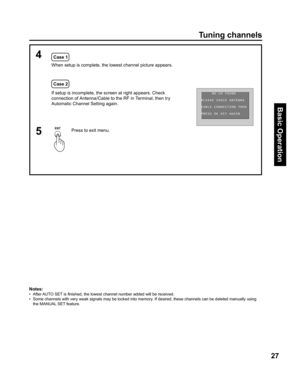 Page 2727
Basic Operation
Notes:
•   After AUTO SET is ﬁ 
nished, the lowest channel number added will be received.
•   Some channels with very weak signals may be locked into memory. If desired, these channels can be deleted man u al ly using 
the MANUAL SET feature.
4 Case 1
 Case 2 When setup is complete, the lowest channel picture appears.
If setup is incomplete, the screen at right appears. Check 
connection of Antenna/Cable to the RF in Terminal, then try 
Automatic Channel Setting again.
Press to exit...