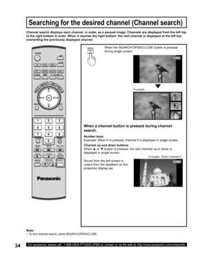 Page 3434For assistance, please call : 1-888-VIEW PTV(843-9788) or, contact us via the web at: http://www.panasonic.com/contactinfo
When the SEARCH/OPEN/CLOSE button is pressed 
during single screen.
When a channel button is pressed during channel 
search.
Sound from the left screen is 
output from the speakers on the 
projection display set. Channel search displays each channel, in order, as a paused image. Channels are dis played from the left top 
to the right bottom in order. When it reaches the right...