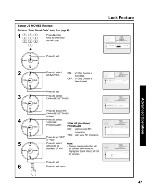 Page 4747
Advanced Op er a tion
Setup US MOVIES Ratings
1
2
3
Perform “Enter Secret Code” step 1 on page 46.
Press Number 
keys to enter your 
secret code.
Press to select 
US MOVIES.
Press to set
Press to select 
CHANGE SETTINGS.
Press to display the 
CHANGE SETTINGS 
screen.
4
Press to select 
VIEW NR 
PROGR AMS?.
Press to set “YES” 
or “NO”.
5Press to select 
ratings to be 
blocked. (P. 49)
Press to set.
6Press to exit menu. Press to set.
+
Note:
•   Ratings highlighted in Red will 
be blocked while those...