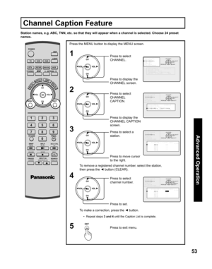 Page 5353
Advanced Op er a tion
Station names, e.g. ABC, TNN, etc. so that they will appear when a channel is selected. Choose 24 preset 
names.
1
2
Press the MENU button to display the MENU screen.
Press to select 
CHANNEL.
Press to display the 
CHANNEL screen.
Press to display the 
CHANNEL CAP TION 
screen. Press to select 
CHANNEL 
CAPTION.
Press to exit menu.
5 3
Press to move cursor 
to the right. Press to select a 
station.
•  Repeat steps 3 and 4 until the Caption List is complete.
4
Press to set. Press...