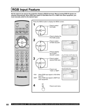 Page 6060For assistance, please call : 1-888-VIEW PTV(843-9788) or, contact us via the web at: http://www.panasonic.com/contactinfo
Press the MENU button to display the MENU screen.
3
Set the signal to be input to the projection display’s RGB IN terminal. Most of analog RGB IN signals are 
selected automatically. When RGB input signal is VGA 60Hz from PC or 480P from other equipment, you 
must manually switch to the desired input.
RGB Input Feature
POWER
SAP
LIGHT
MENU
123
456
78
09
EXIT CH
CH VOL VOL
R-TUNE...