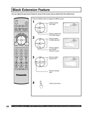 Page 6464For assistance, please call : 1-888-VIEW PTV(843-9788) or, contact us via the web at: http://www.panasonic.com/contactinfo
POWER
SAP
LIGHT
MENU
123
456
78
09
EXIT CH
CH VOL VOL
R-TUNE
SWAP
REW
FREEZE
TV/VCRSPLIT CH
DVD/VCR CHSEARCH
OPEN/CLOSE
SPLIT
PLAY
PA U S E S T O P R E CSPLIT CTRLFF
PROG
TV/VIDEOA - ANTENNA - B
TV VCR DVD
DTV RCVR
DBS/CBLAUX
OK
MUTEASPECTBBERECALL
You can adjust the gray level of black for areas of the screen that are darker than the median level.
Black Extension Feature
Press the...